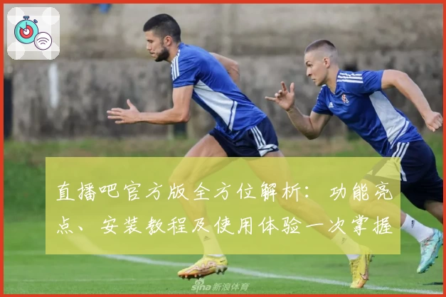 直播吧官方版全方位解析：功能亮点、安装教程及使用体验一次掌握