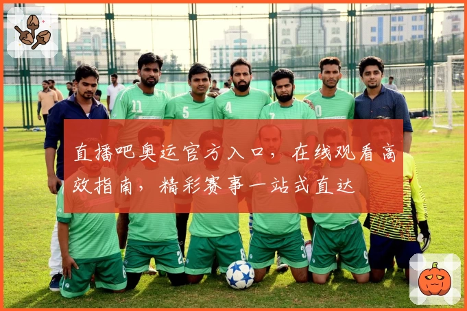直播吧奥运官方入口，在线观看高效指南，精彩赛事一站式直达