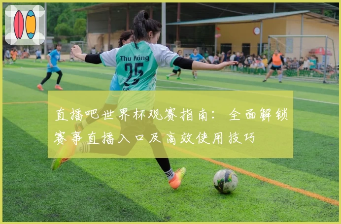 直播吧世界杯观赛指南：全面解锁赛事直播入口及高效使用技巧