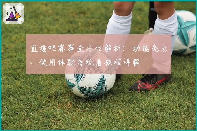直播吧赛事全方位解析：功能亮点、使用体验与观看教程详解