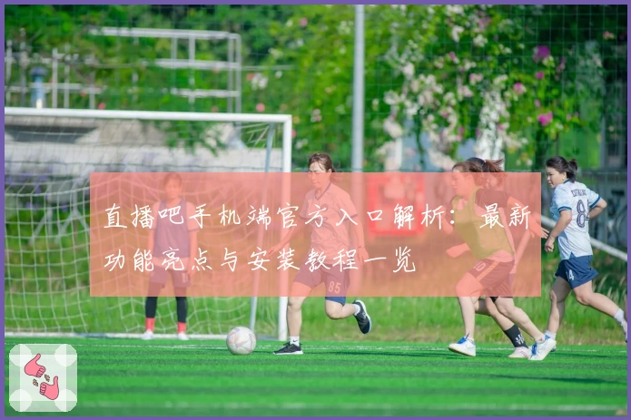 直播吧手机端官方入口解析：最新功能亮点与安装教程一览