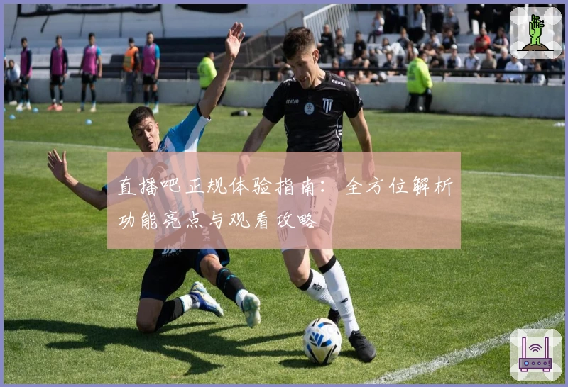 直播吧正规体验指南：全方位解析功能亮点与观看攻略