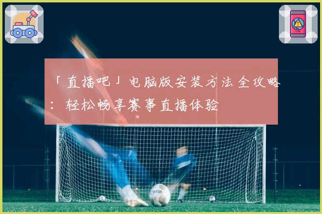 「直播吧」电脑版安装方法全攻略:轻松畅享赛事直播体验