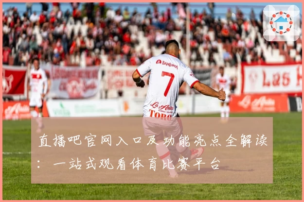 直播吧官网入口及功能亮点全解读：一站式观看体育比赛平台
