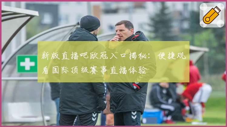 新版直播吧欧冠入口揭秘：便捷观看国际顶级赛事直播体验
