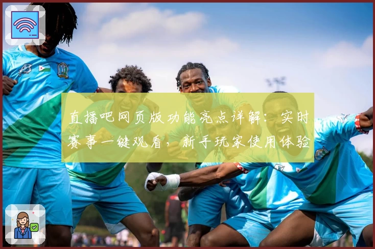 直播吧网页版功能亮点详解：实时赛事一键观看，新手玩家使用体验全揭秘
