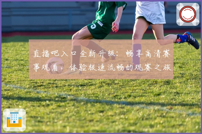 直播吧入口全新升级：畅享高清赛事观看，体验极速流畅的观赛之旅！