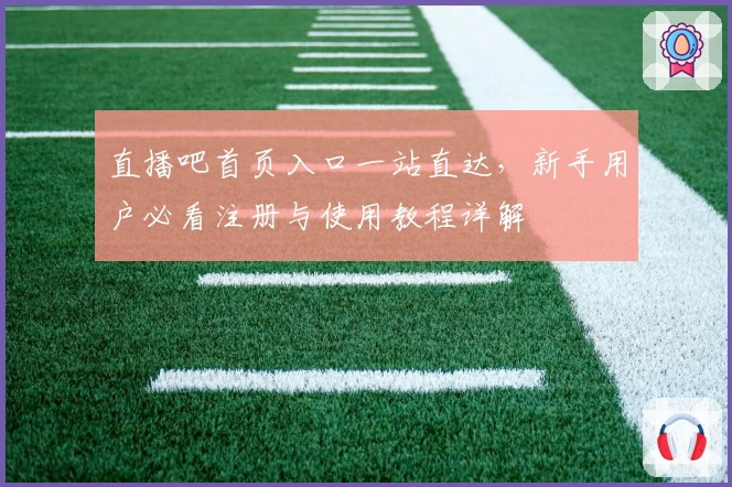 直播吧首页入口一站直达，新手用户必看注册与使用教程详解
