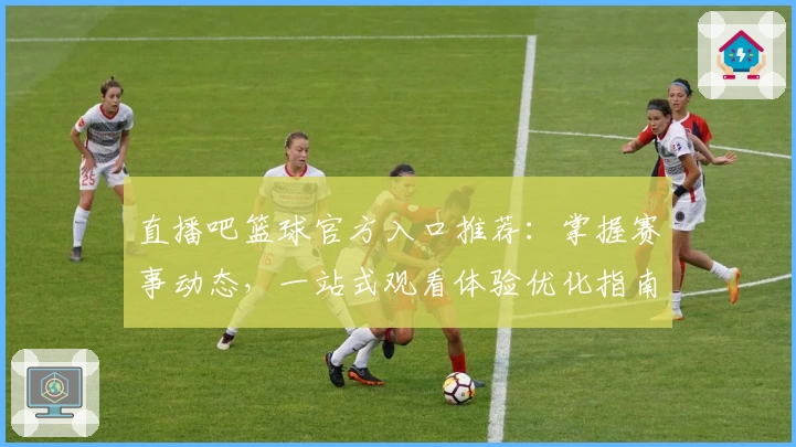 直播吧篮球官方入口推荐：掌握赛事动态，一站式观看体验优化指南
