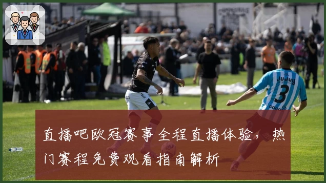 直播吧欧冠赛事全程直播体验，热门赛程免费观看指南解析