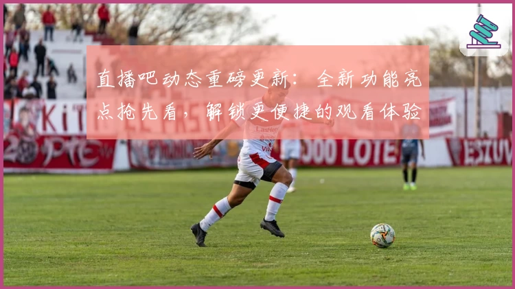 直播吧动态重磅更新:全新功能亮点抢先看,解锁更便捷的观看体验