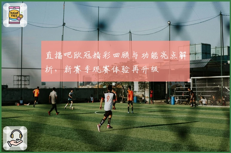 直播吧欧冠精彩回顾与功能亮点解析，新赛季观赛体验再升级