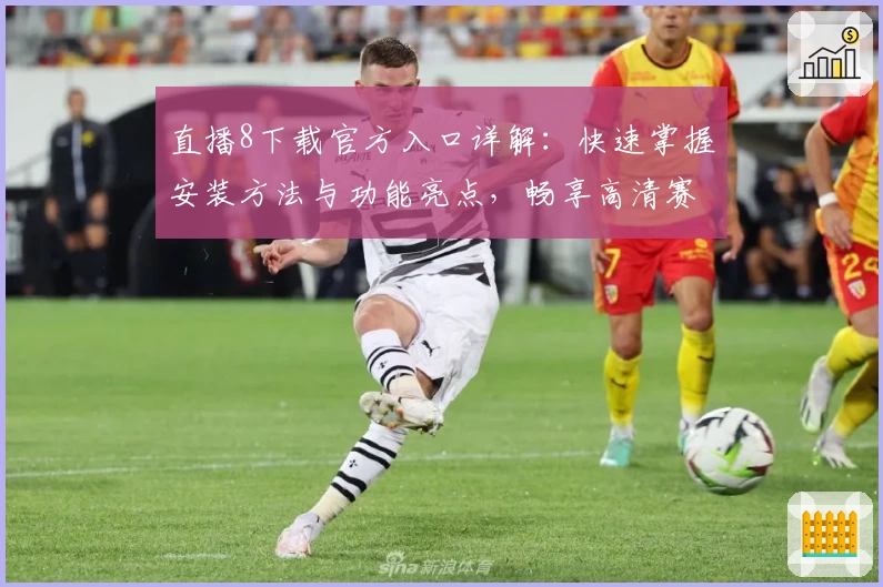 直播8下载官方入口详解:快速掌握安装方法与功能亮点,畅享高清赛事体验