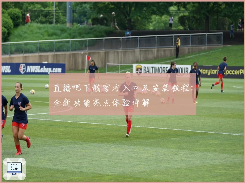 直播吧下载官方入口及安装教程：全新功能亮点体验详解