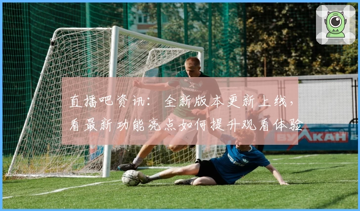 直播吧资讯：全新版本更新上线，看最新功能亮点如何提升观看体验