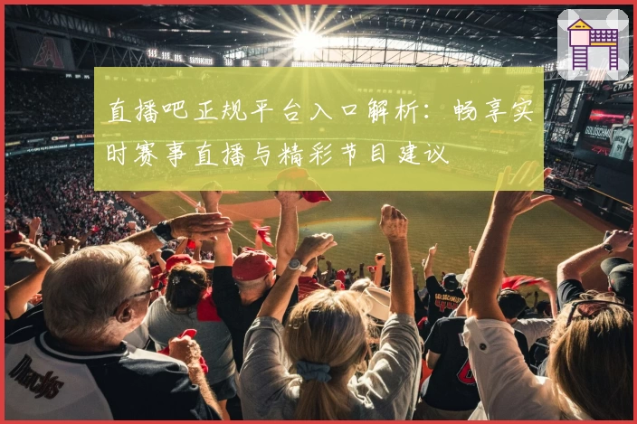 直播吧正规平台入口解析：畅享实时赛事直播与精彩节目建议