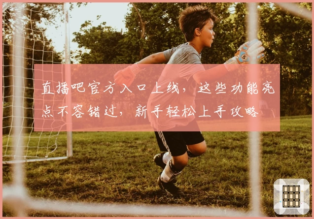 直播吧官方入口上线，这些功能亮点不容错过，新手轻松上手攻略