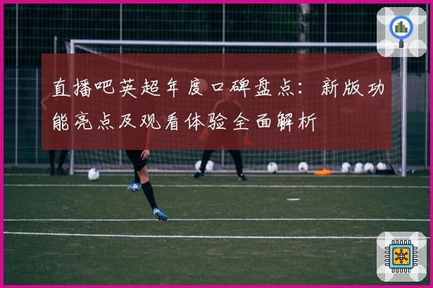 直播吧英超年度口碑盘点：新版功能亮点及观看体验全面解析