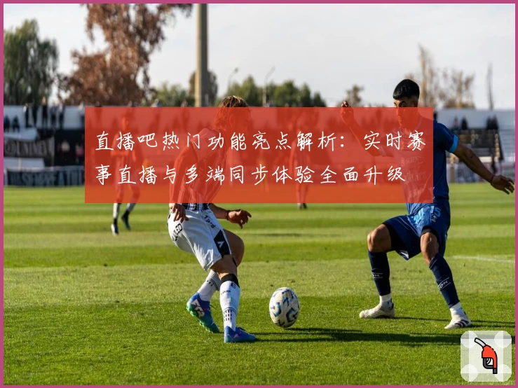 直播吧热门功能亮点解析：实时赛事直播与多端同步体验全面升级