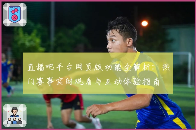 直播吧平台网页版功能全解析：热门赛事实时观看与互动体验指南