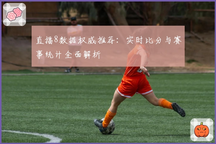 直播8数据权威推荐：实时比分与赛事统计全面解析