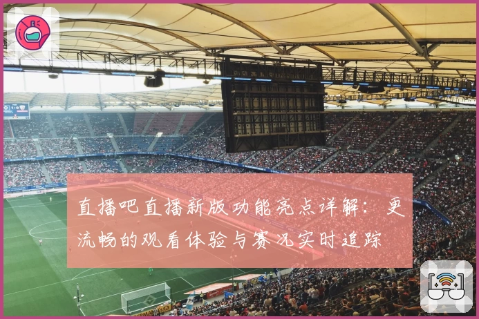 直播吧直播新版功能亮点详解：更流畅的观看体验与赛况实时追踪