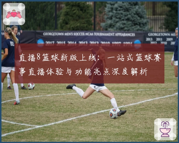 直播8篮球新版上线：一站式篮球赛事直播体验与功能亮点深度解析