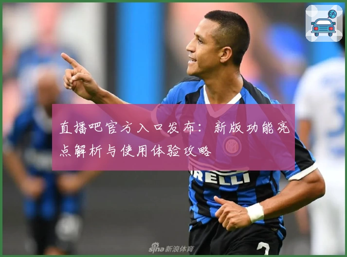 直播吧官方入口发布：新版功能亮点解析与使用体验攻略