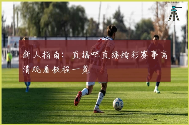 新人指南：直播吧直播精彩赛事高清观看教程一览