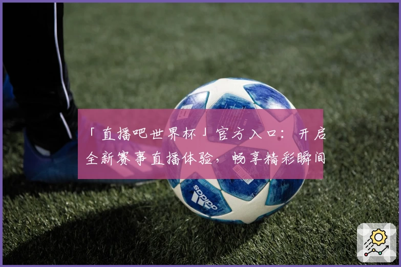 「直播吧世界杯」官方入口：开启全新赛事直播体验，畅享精彩瞬间与实时数据解析