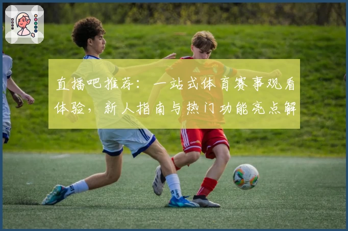 直播吧推荐：一站式体育赛事观看体验，新人指南与热门功能亮点解读