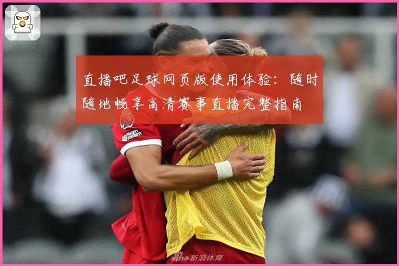 直播吧足球网页版使用体验：随时随地畅享高清赛事直播完整指南