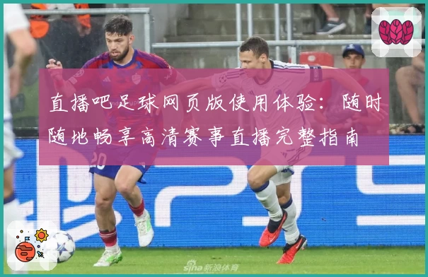 直播吧足球网页版使用体验：随时随地畅享高清赛事直播完整指南