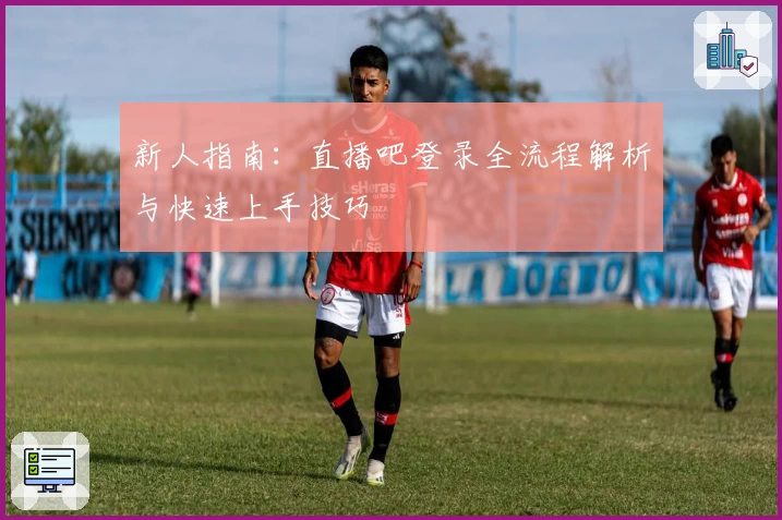 新人指南：直播吧登录全流程解析与快速上手技巧