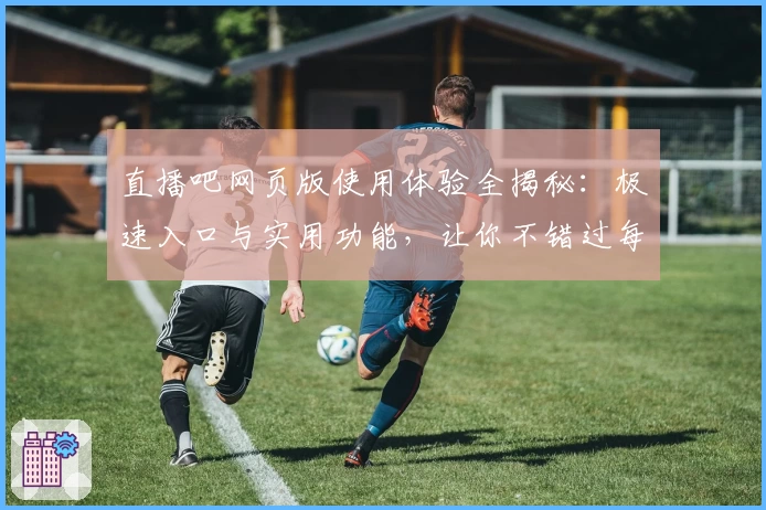 直播吧网页版使用体验全揭秘：极速入口与实用功能，让你不错过每一场精彩赛事