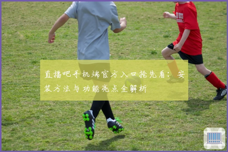 直播吧手机端官方入口抢先看：安装方法与功能亮点全解析