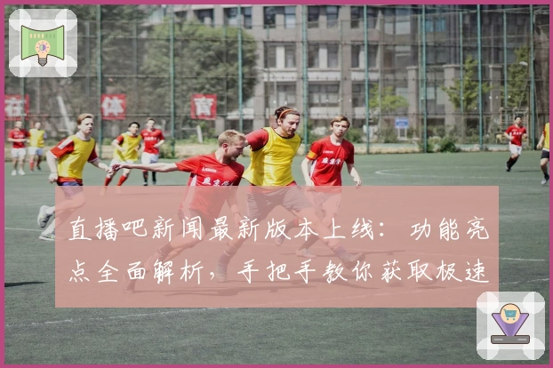 直播吧新闻最新版本上线:功能亮点全面解析,手把手教你获取极速入口