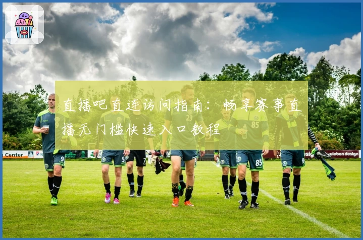 直播吧直连访问指南：畅享赛事直播无门槛快速入口教程