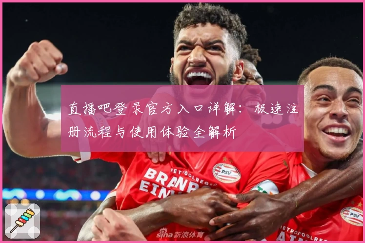 直播吧登录官方入口详解：极速注册流程与使用体验全解析